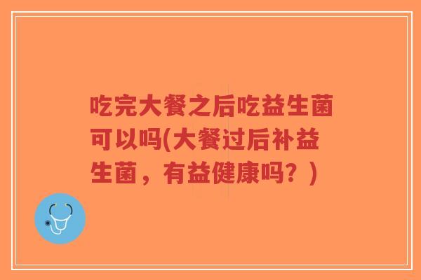吃完大餐之后吃益生菌可以吗(大餐过后补益生菌,有益健康吗?)-第1张图片-超越 吃完大餐之后吃益生菌可以吗(大餐过后补益生菌,有益健康吗?)-第1张图片-超越