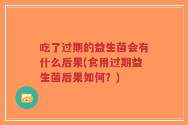 吃了过期的益生菌会有什么后果(食用过期益生菌后果如何?)-第1张图片-超越 吃了过期的益生菌会有什么后果(食用过期益生菌后果如何?)-第1张图片-超越