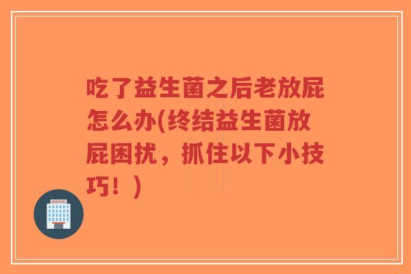 吃了益生菌之后老放屁怎么办(终结益生菌放屁困扰,抓住以下小技巧!)-第1张图片-超越 吃了益生菌之后老放屁怎么办(终结益生菌放屁困扰,抓住以下小技巧!)-第1张图片-超越