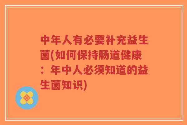 中年人有必要补充益生菌(如何保持肠道健康:年中人必须知道的益生菌知识)-第1张图片-超越 中年人有必要补充益生菌(如何保持肠道健康:年中人必须知道的益生菌知识)-第1张图片-超越