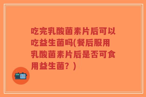 吃完乳酸菌素片后可以吃益生菌吗(餐后服用乳酸菌素片后是否可食用益生菌?)-第1张图片-超越 吃完乳酸菌素片后可以吃益生菌吗(餐后服用乳酸菌素片后是否可食用益生菌?)-第1张图片-超越