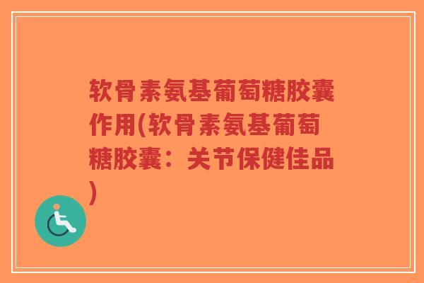 软骨素氨基葡萄糖胶囊作用(软骨素氨基葡萄糖胶囊:关节保健佳品)-第1张图片-超越 软骨素氨基葡萄糖胶囊作用(软骨素氨基葡萄糖胶囊:关节保健佳品)-第1张图片-超越