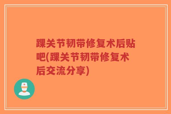踝关节韧带修复术后贴吧(踝关节韧带修复术后交流分享)-第1张图片-超越 踝关节韧带修复术后贴吧(踝关节韧带修复术后交流分享)-第1张图片-超越