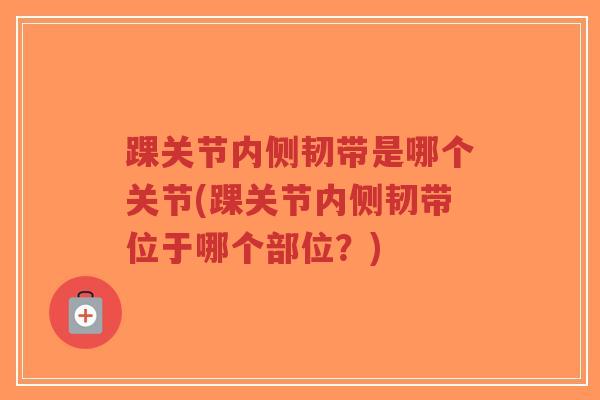 踝关节内侧韧带是哪个关节(踝关节内侧韧带位于哪个部位?)-第1张图片-超越 踝关节内侧韧带是哪个关节(踝关节内侧韧带位于哪个部位?)-第1张图片-超越