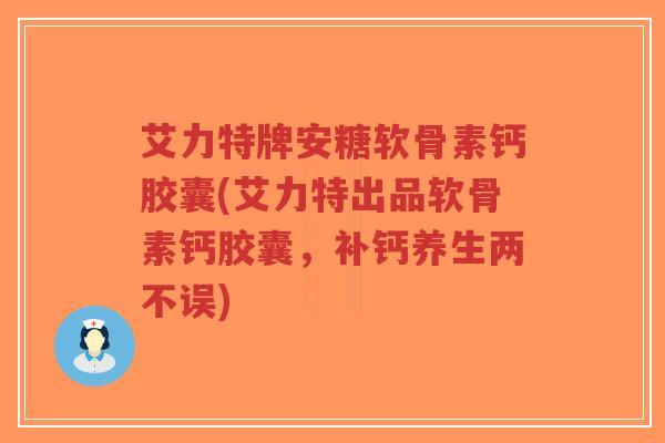 艾力特牌安糖软骨素钙胶囊(艾力特出品软骨素钙胶囊,补钙养生两不误)-第1张图片-超越 艾力特牌安糖软骨素钙胶囊(艾力特出品软骨素钙胶囊,补钙养生两不误)-第1张图片-超越