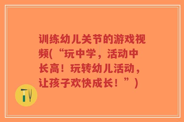 训练幼儿关节的游戏视频(“玩中学,活动中长高!玩转幼儿活动,让孩子欢快成长!”)-第1张图片-超越 训练幼儿关节的游戏视频(“玩中学,活动中长高!玩转幼儿活动,让孩子欢快成长!”)-第1张图片-超越