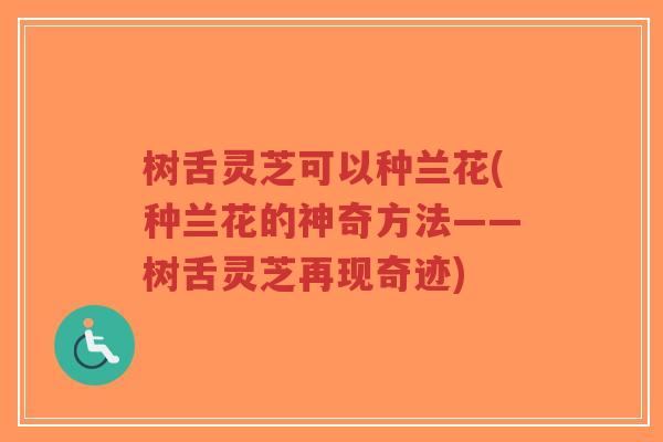 树舌灵芝可以种兰花(种兰花的神奇方法——树舌灵芝再现奇迹)-第1张图片-超越 树舌灵芝可以种兰花(种兰花的神奇方法——树舌灵芝再现奇迹)-第1张图片-超越