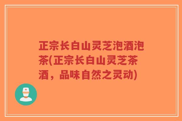 正宗长白山灵芝泡酒泡茶(正宗长白山灵芝茶酒,品味自然之灵动)-第1张图片-超越 正宗长白山灵芝泡酒泡茶(正宗长白山灵芝茶酒,品味自然之灵动)-第1张图片-超越
