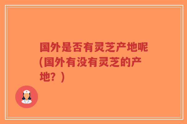 国外是否有灵芝产地呢(国外有没有灵芝的产地?)-第1张图片-超越 国外是否有灵芝产地呢(国外有没有灵芝的产地?)-第1张图片-超越