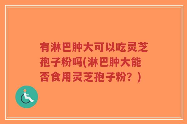 有淋巴肿大可以吃灵芝孢子粉吗(淋巴肿大能否食用灵芝孢子粉?)-第1张图片-超越 有淋巴肿大可以吃灵芝孢子粉吗(淋巴肿大能否食用灵芝孢子粉?)-第1张图片-超越