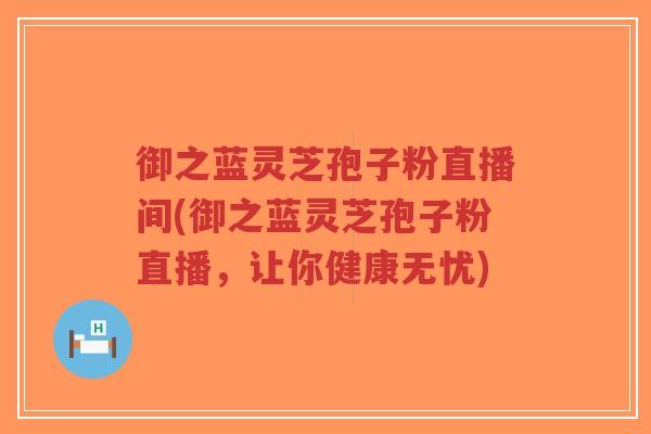 御之蓝灵芝孢子粉直播间(御之蓝灵芝孢子粉直播，让你健康无忧)-第1张图片-超越