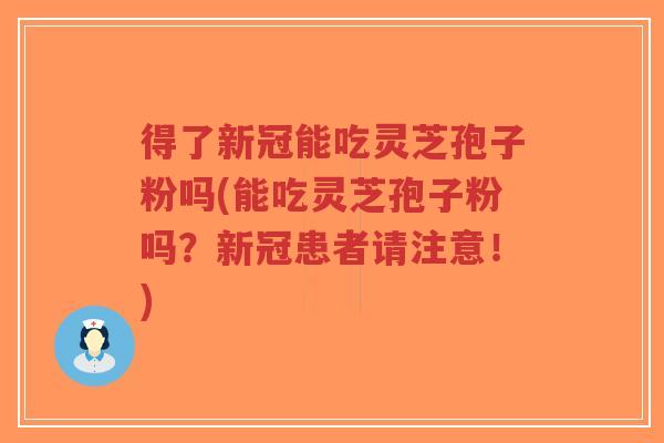 得了新冠能吃灵芝孢子粉吗(能吃灵芝孢子粉吗?新冠患者请注意!)-第1张图片-超越 得了新冠能吃灵芝孢子粉吗(能吃灵芝孢子粉吗?新冠患者请注意!)-第1张图片-超越