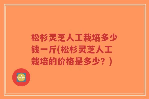松杉灵芝人工栽培多少钱一斤(松杉灵芝人工栽培的价格是多少?)-第1张图片-超越 松杉灵芝人工栽培多少钱一斤(松杉灵芝人工栽培的价格是多少?)-第1张图片-超越