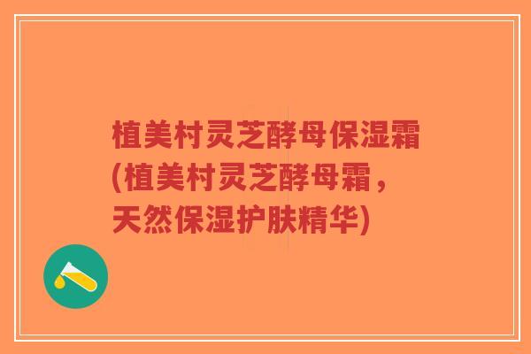植美村灵芝酵母保湿霜(植美村灵芝酵母霜,天然保湿护肤精华)-第1张图片-超越 植美村灵芝酵母保湿霜(植美村灵芝酵母霜,天然保湿护肤精华)-第1张图片-超越