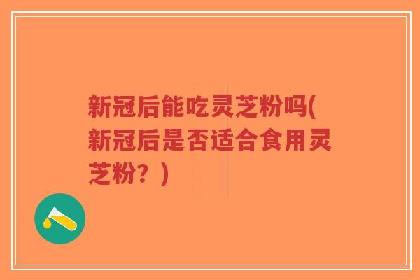新冠后能吃灵芝粉吗(新冠后是否适合食用灵芝粉？)-第1张图片-超越