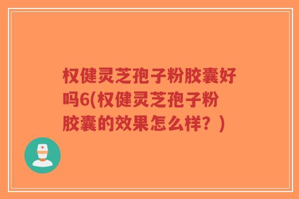 权健灵芝孢子粉胶囊好吗6(权健灵芝孢子粉胶囊的效果怎么样?)-第1张图片-超越 权健灵芝孢子粉胶囊好吗6(权健灵芝孢子粉胶囊的效果怎么样?)-第1张图片-超越