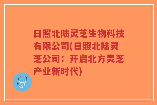 日照北陆灵芝生物科技有限公司(日照北陆灵芝公司:开启北方灵芝产业新时代)-第1张图片-超越 日照北陆灵芝生物科技有限公司(日照北陆灵芝公司:开启北方灵芝产业新时代)-第1张图片-超越