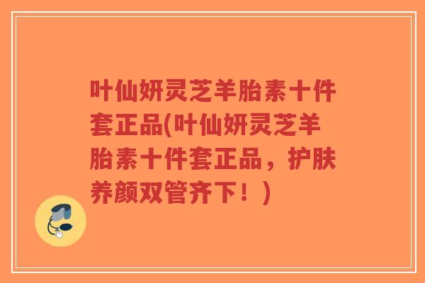 叶仙妍灵芝羊胎素十件套正品(叶仙妍灵芝羊胎素十件套正品,护肤养颜双管齐下!)-第1张图片-超越 叶仙妍灵芝羊胎素十件套正品(叶仙妍灵芝羊胎素十件套正品,护肤养颜双管齐下!)-第1张图片-超越