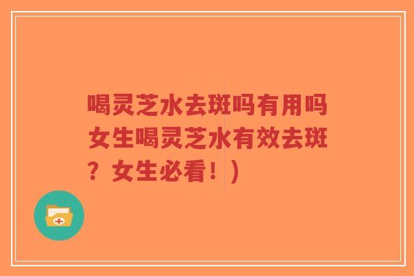 喝灵芝水去斑吗有用吗女生喝灵芝水有效去斑？女生必看！)-第1张图片-超越