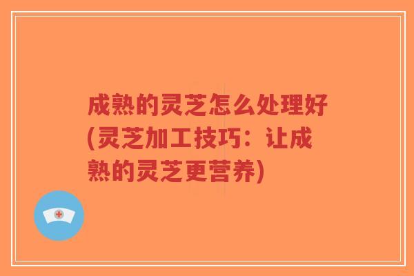 成熟的灵芝怎么处理好(灵芝加工技巧:让成熟的灵芝更营养)-第1张图片-超越 成熟的灵芝怎么处理好(灵芝加工技巧:让成熟的灵芝更营养)-第1张图片-超越