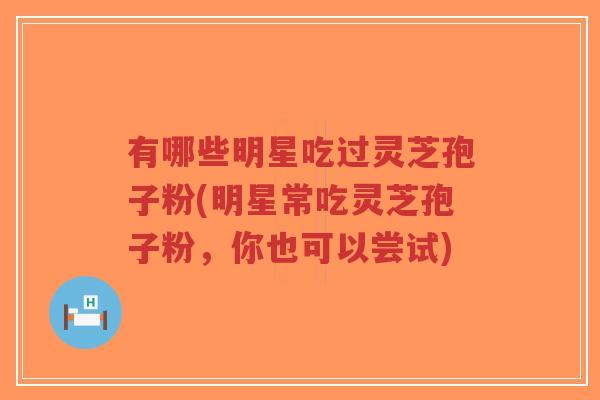 有哪些明星吃过灵芝孢子粉(明星常吃灵芝孢子粉,你也可以尝试)-第1张图片-超越 有哪些明星吃过灵芝孢子粉(明星常吃灵芝孢子粉,你也可以尝试)-第1张图片-超越