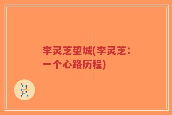 李灵芝望城(李灵芝:一个心路历程)-第1张图片-超越 李灵芝望城(李灵芝:一个心路历程)-第1张图片-超越
