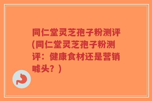 同仁堂灵芝孢子粉测评(同仁堂灵芝孢子粉测评:健康食材还是营销噱头?)-第1张图片-超越 同仁堂灵芝孢子粉测评(同仁堂灵芝孢子粉测评:健康食材还是营销噱头?)-第1张图片-超越