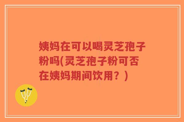 姨妈在可以喝灵芝孢子粉吗(灵芝孢子粉可否在姨妈期间饮用?)-第1张图片-超越 姨妈在可以喝灵芝孢子粉吗(灵芝孢子粉可否在姨妈期间饮用?)-第1张图片-超越