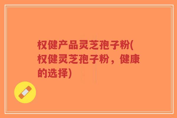 权健产品灵芝孢子粉(权健灵芝孢子粉,健康的选择)-第1张图片-超越 权健产品灵芝孢子粉(权健灵芝孢子粉,健康的选择)-第1张图片-超越