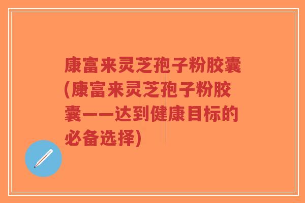 康富来灵芝孢子粉胶囊(康富来灵芝孢子粉胶囊——达到健康目标的必备选择)-第1张图片-超越 康富来灵芝孢子粉胶囊(康富来灵芝孢子粉胶囊——达到健康目标的必备选择)-第1张图片-超越