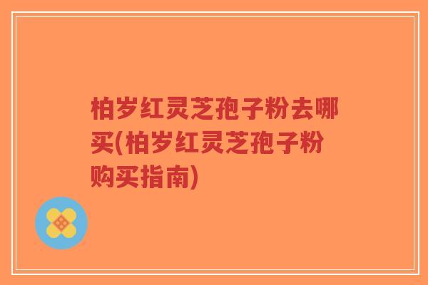 柏岁红灵芝孢子粉去哪买(柏岁红灵芝孢子粉购买指南)-第1张图片-超越 柏岁红灵芝孢子粉去哪买(柏岁红灵芝孢子粉购买指南)-第1张图片-超越