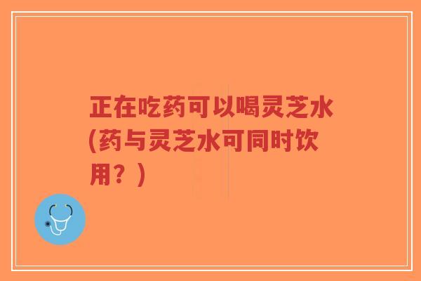 正在吃药可以喝灵芝水(药与灵芝水可同时饮用?)-第1张图片-超越 正在吃药可以喝灵芝水(药与灵芝水可同时饮用?)-第1张图片-超越