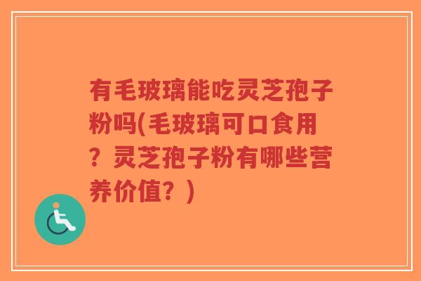 有毛玻璃能吃灵芝孢子粉吗(毛玻璃可口食用?灵芝孢子粉有哪些营养价值?)-第1张图片-超越 有毛玻璃能吃灵芝孢子粉吗(毛玻璃可口食用?灵芝孢子粉有哪些营养价值?)-第1张图片-超越