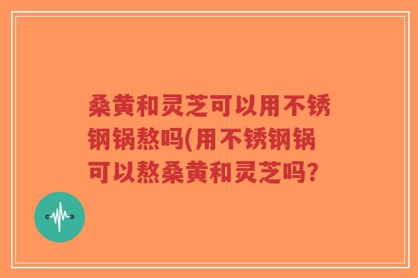 桑黄和灵芝可以用不锈钢锅熬吗(用不锈钢锅可以熬桑黄和灵芝吗?-第1张图片-超越 桑黄和灵芝可以用不锈钢锅熬吗(用不锈钢锅可以熬桑黄和灵芝吗?-第1张图片-超越