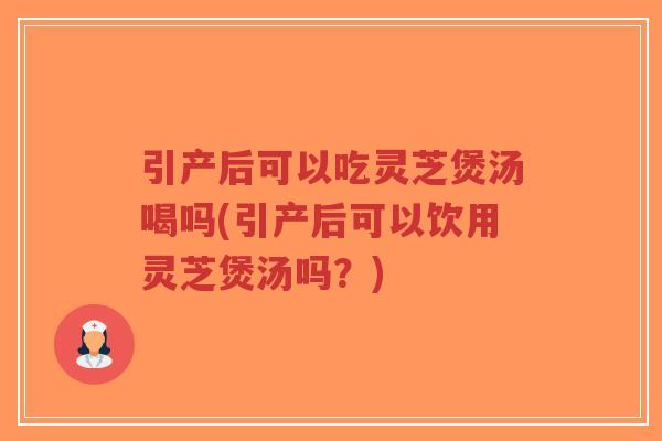 引产后可以吃灵芝煲汤喝吗(引产后可以饮用灵芝煲汤吗?)-第1张图片-超越 引产后可以吃灵芝煲汤喝吗(引产后可以饮用灵芝煲汤吗?)-第1张图片-超越