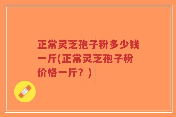 正常灵芝孢子粉多少钱一斤(正常灵芝孢子粉价格一斤?)-第1张图片-超越 正常灵芝孢子粉多少钱一斤(正常灵芝孢子粉价格一斤?)-第1张图片-超越