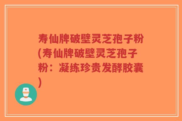 寿仙牌破壁灵芝孢子粉(寿仙牌破壁灵芝孢子粉:凝练珍贵发酵胶囊)-第1张图片-超越 寿仙牌破壁灵芝孢子粉(寿仙牌破壁灵芝孢子粉:凝练珍贵发酵胶囊)-第1张图片-超越
