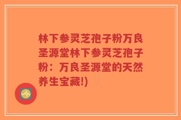 林下参灵芝孢子粉万良圣源堂林下参灵芝孢子粉:万良圣源堂的天然养生宝藏!)-第1张图片-超越 林下参灵芝孢子粉万良圣源堂林下参灵芝孢子粉:万良圣源堂的天然养生宝藏!)-第1张图片-超越