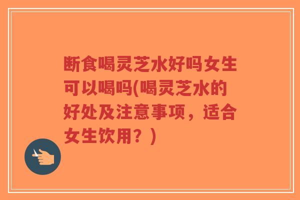 断食喝灵芝水好吗女生可以喝吗(喝灵芝水的好处及注意事项,适合女生饮用?)-第1张图片-超越 断食喝灵芝水好吗女生可以喝吗(喝灵芝水的好处及注意事项,适合女生饮用?)-第1张图片-超越