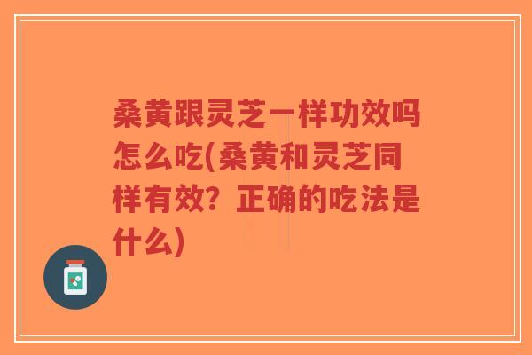 桑黄跟灵芝一样功效吗怎么吃(桑黄和灵芝同样有效？正确的吃法是什么)-第1张图片-超越