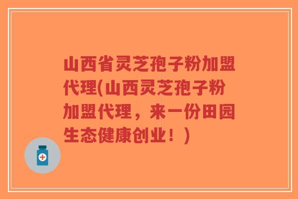 山西省灵芝孢子粉加盟代理(山西灵芝孢子粉加盟代理,来一份田园生态健康创业!)-第1张图片-超越 山西省灵芝孢子粉加盟代理(山西灵芝孢子粉加盟代理,来一份田园生态健康创业!)-第1张图片-超越