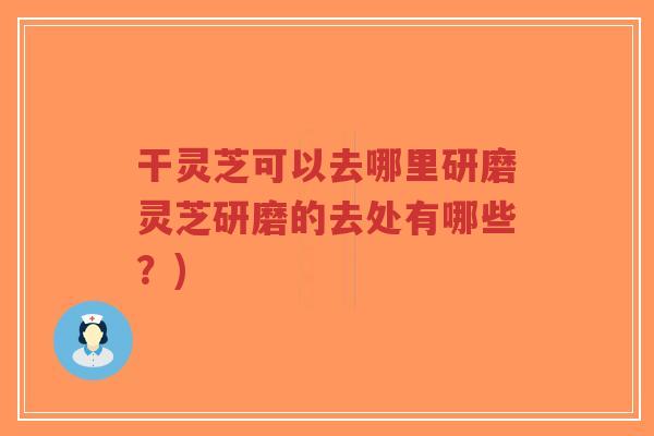 干灵芝可以去哪里研磨灵芝研磨的去处有哪些？)-第1张图片-超越