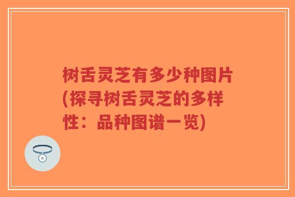 树舌灵芝有多少种图片(探寻树舌灵芝的多样性：品种图谱一览)-第1张图片-超越