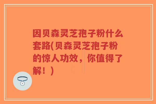 因贝森灵芝孢子粉什么套路(贝森灵芝孢子粉的惊人功效,你值得了解!)-第1张图片-超越 因贝森灵芝孢子粉什么套路(贝森灵芝孢子粉的惊人功效,你值得了解!)-第1张图片-超越