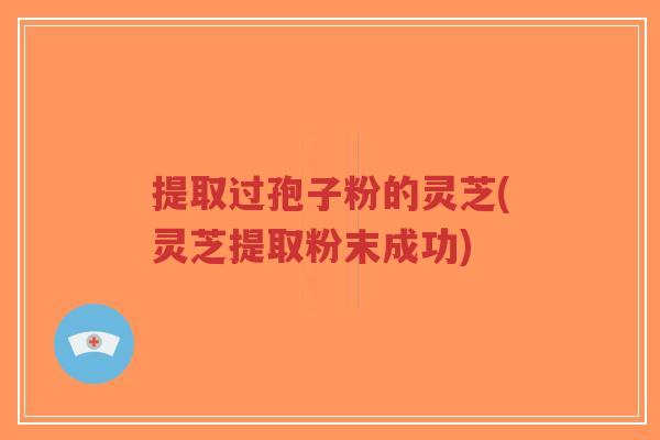 提取过孢子粉的灵芝(灵芝提取粉末成功)-第1张图片-超越 提取过孢子粉的灵芝(灵芝提取粉末成功)-第1张图片-超越
