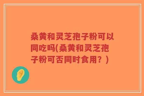 桑黄和灵芝孢子粉可以同吃吗(桑黄和灵芝孢子粉可否同时食用?)-第1张图片-超越 桑黄和灵芝孢子粉可以同吃吗(桑黄和灵芝孢子粉可否同时食用?)-第1张图片-超越