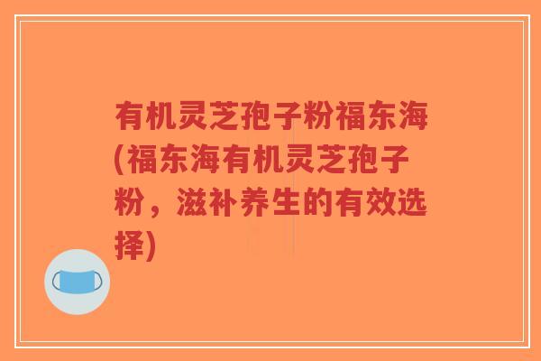 有机灵芝孢子粉福东海(福东海有机灵芝孢子粉,滋补养生的有效选择)-第1张图片-超越 有机灵芝孢子粉福东海(福东海有机灵芝孢子粉,滋补养生的有效选择)-第1张图片-超越