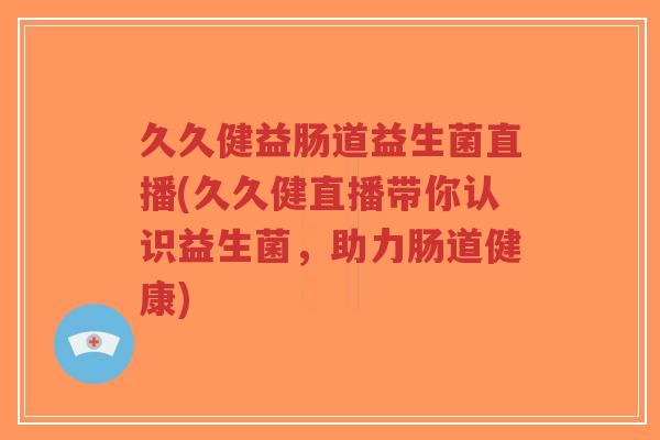 久久健益肠道益生菌直播(久久健直播带你认识益生菌,助力肠道健康)-第1张图片-超越 久久健益肠道益生菌直播(久久健直播带你认识益生菌,助力肠道健康)-第1张图片-超越