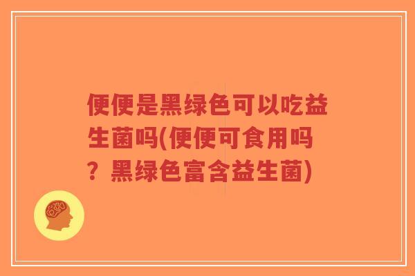 便便是黑绿色可以吃益生菌吗(便便可食用吗?黑绿色富含益生菌)-第1张图片-超越 便便是黑绿色可以吃益生菌吗(便便可食用吗?黑绿色富含益生菌)-第1张图片-超越