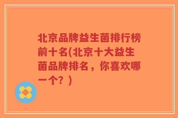 北京品牌益生菌排行榜前十名(北京十大益生菌品牌排名,你喜欢哪一个?)-第1张图片-超越 北京品牌益生菌排行榜前十名(北京十大益生菌品牌排名,你喜欢哪一个?)-第1张图片-超越